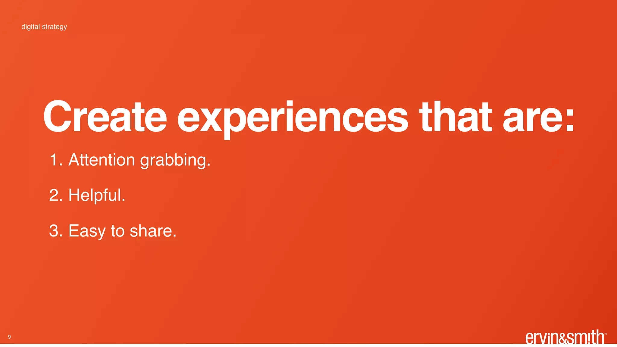 Create experiences that are:
digital strategy
9
1. Attention grabbing.
2. Helpful.
3. Easy to share.
 