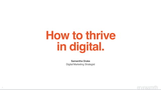 How to thrive  
in digital.
1
Samantha Drake
Digital Marketing Strategist
 