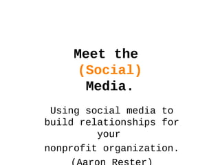 Meet the
(Social)
Media.
Using social media to
build relationships for
your
nonprofit organization.
 