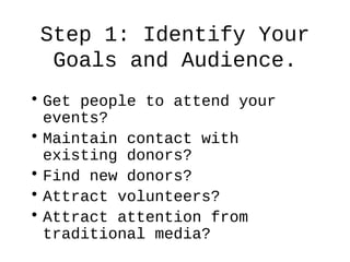 Step 1: Identify Your
Goals and Audience.
• Get people to attend your
events?
• Maintain contact with
existing donors?
• F...