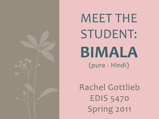  
MEET	
  THE	
  
STUDENT:	
  
BIMALA	
  
     	
  
   (pure	
   -­‐ 	
   H indi)


Rachel	
  Gottlieb	
  
  EDIS	
  5 470	
  
  Spring	
   2 011	
  
 