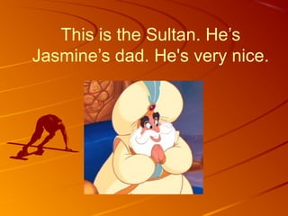 This is the Sultan. He’s
Jasmine’s dad. He's very nice.
 