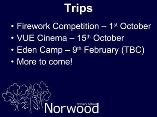 Trips Firework Competition – 1 st  October VUE Cinema – 15 th  October Eden Camp – 9 th  February (TBC) More to come! 