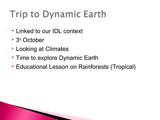  Linked to our IDL context
 3rd
October
 Looking at Climates
 Time to explore Dynamic Earth
 Educational Lesson on Rainforests (Tropical)
 
