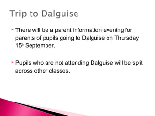  There will be a parent information evening for
parents of pupils going to Dalguise on Thursday
15th
September.
 Pupils who are not attending Dalguise will be split
across other classes.
 