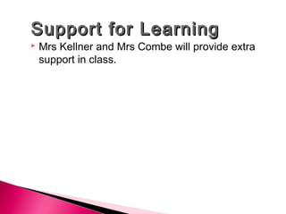 Support for LearningSupport for Learning
 Mrs Kellner and Mrs Combe will provide extra
support in class.
 