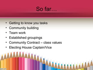 So far…
• Getting to know you tasks
• Community building
• Team work
• Established groupings
• Community Contract – class values
• Electing House Captain/Vice
 