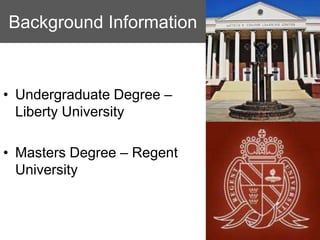 Background Information



• Undergraduate Degree –
  Liberty University

• Masters Degree – Regent
  University
 