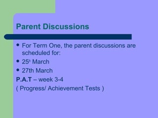 Parent Discussions

 For  Term One, the parent discussions are
   scheduled for:
 25th March
 27th March

P.A.T – week 3-4
( Progress/ Achievement Tests )
 