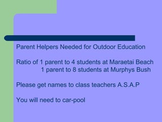 Parent Helpers Needed for Outdoor Education

Ratio of 1 parent to 4 students at Maraetai Beach
         1 parent to 8 students at Murphys Bush

Please get names to class teachers A.S.A.P

You will need to car-pool
 