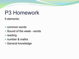 P3 Homework
5 elements:
 common words
 Sound of the week - words
 reading
 number & maths
 General knowledge
 