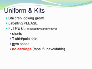 Uniform & Kits
 Children looking great!
 Labelling PLEASE
 Full PE kit ( Wednesdays and Fridays)
 shorts
 T shirt/polo shirt
 gym shoes
 no earrings (tape if unavoidable)
 