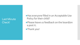 LastMinute
Check!
●Has everyone filled in an Acceptable Use
Policy for their child?
●Please leave us feedback on the board/on
a post it.
●Thank you!
 