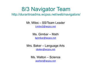 8/3 Navigator Team
http://durantroadms.wcpss.net/web/navigators/

         Mr. Miles – SS/Team Leader
               Lmiles2@wcpss.net


             Ms. Gimbar – Math
               kgimbar@wcpss.net


         Mrs. Baker – Language Arts
               sbaker@wcpss.net


            Ms. Walton – Science
               jwalton@wcpss.net
 