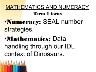 MATHEMATICS AND NUMERACY
Term 1 focus
•Numeracy: SEAL number
strategies.
•Mathematics: Data
handling through our IDL
context of Dinosaurs.
 