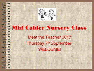 Mid Calder Nursery Class
Meet the Teacher 2017
Thursday 7th
September
WELCOME!
 