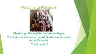 Welcome to Primary 6!
Please sign the register before we begin.
This helps us to keep a record of who has attended
tonight’s event.
Thank you! 
 