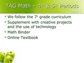 TAG Math – 4th & 5th Periods
 We  follow the 7th grade curriculum
 Supplement with creative projects
  and the use of technology
 Math Binder
 Online Textbook
 