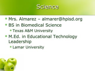Science
 Mrs. Almarez – almarer@hpisd.org
 BS in Biomedical Science
   Texas   A&M University
 M.Ed.
      in Educational Technology
 Leadership
   Lamar   University
 
