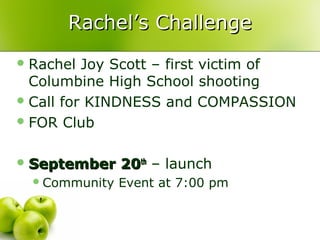 Rachel’s Challenge
 Rachel  Joy Scott – first victim of
  Columbine High School shooting
 Call for KINDNESS and COMPASSION
 FOR Club


 September     20th – launch
   Community   Event at 7:00 pm
 