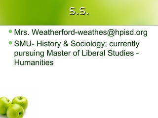 S.S.
Mrs.Weatherford-weathes@hpisd.org
SMU- History & Sociology; currently
 pursuing Master of Liberal Studies -
 Humanities
 