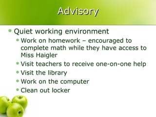 Advisory
 Quiet   working environment
   Work   on homework – encouraged to
    complete math while they have access to
    Miss Haigler
   Visit teachers to receive one-on-one help
   Visit the library
   Work on the computer
   Clean out locker
 