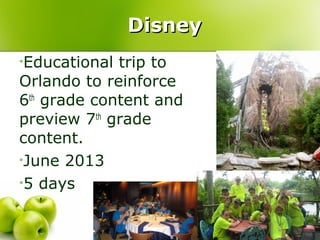 Disney
•Educational trip to
Orlando to reinforce
6th grade content and
preview 7th grade
content.
•June 2013
•5 days
 