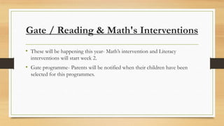Gate / Reading & Math's Interventions
• These will be happening this year- Math’s intervention and Literacy
interventions will start week 2.

• Gate programme- Parents will be notified when their children have been
selected for this programmes.

 