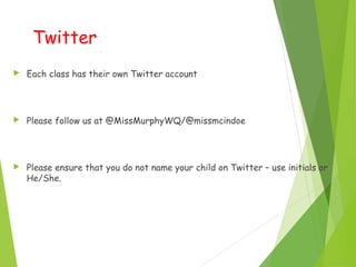 Twitter
 Each class has their own Twitter account
 Please follow us at @MissMurphyWQ/@missmcindoe
 Please ensure that you do not name your child on Twitter – use initials or
He/She.
 