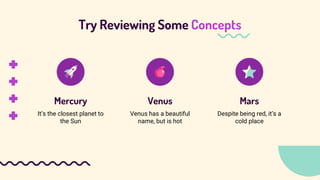 Try Reviewing Some Concepts
Mercury Venus Mars
It’s the closest planet to
the Sun
Venus has a beautiful
name, but is hot
D...