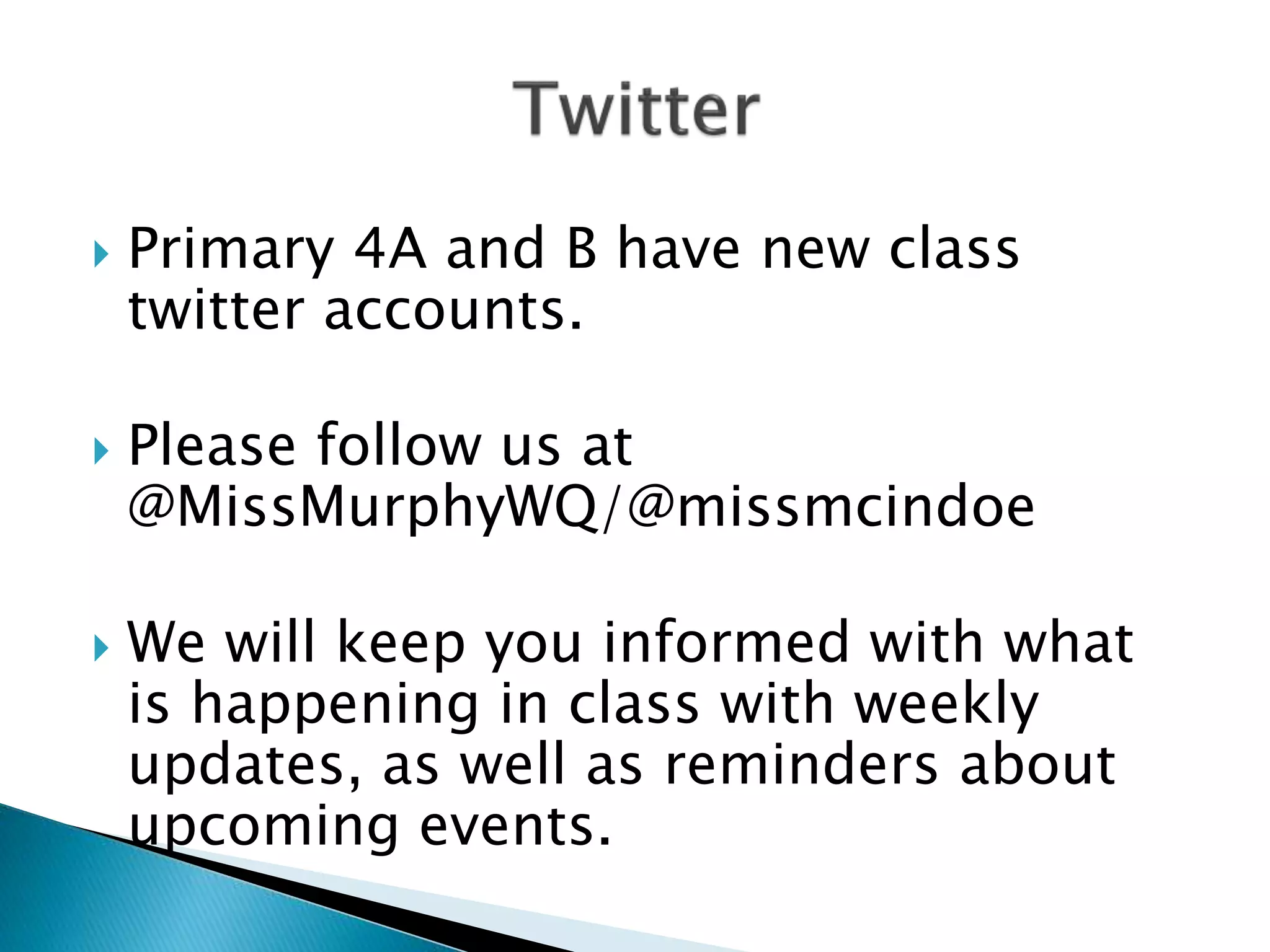  Primary 4A and B have new class
twitter accounts.
 Please follow us at
@MissMurphyWQ/@missmcindoe
 We will keep you informed with what
is happening in class with weekly
updates, as well as reminders about
upcoming events.
 