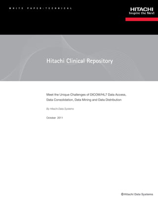 W   H   I   T   E   P A   P   E   R   :   T   E   C   H   N   I   C   A   L




                                          Hitachi Clinical Repository




                                          Meet the Unique Challenges of DICOM/HL7 Data Access,
                                          Data Consolidation, Data Mining and Data Distribution

                                          By Hitachi Data Systems


                                          October 2011
 