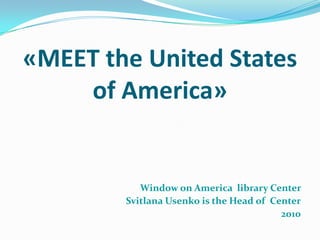 «MEET the United States
    of America»


           Window on America library Center
        Svitlana Usenko is the Head of Center
                                         2010
 