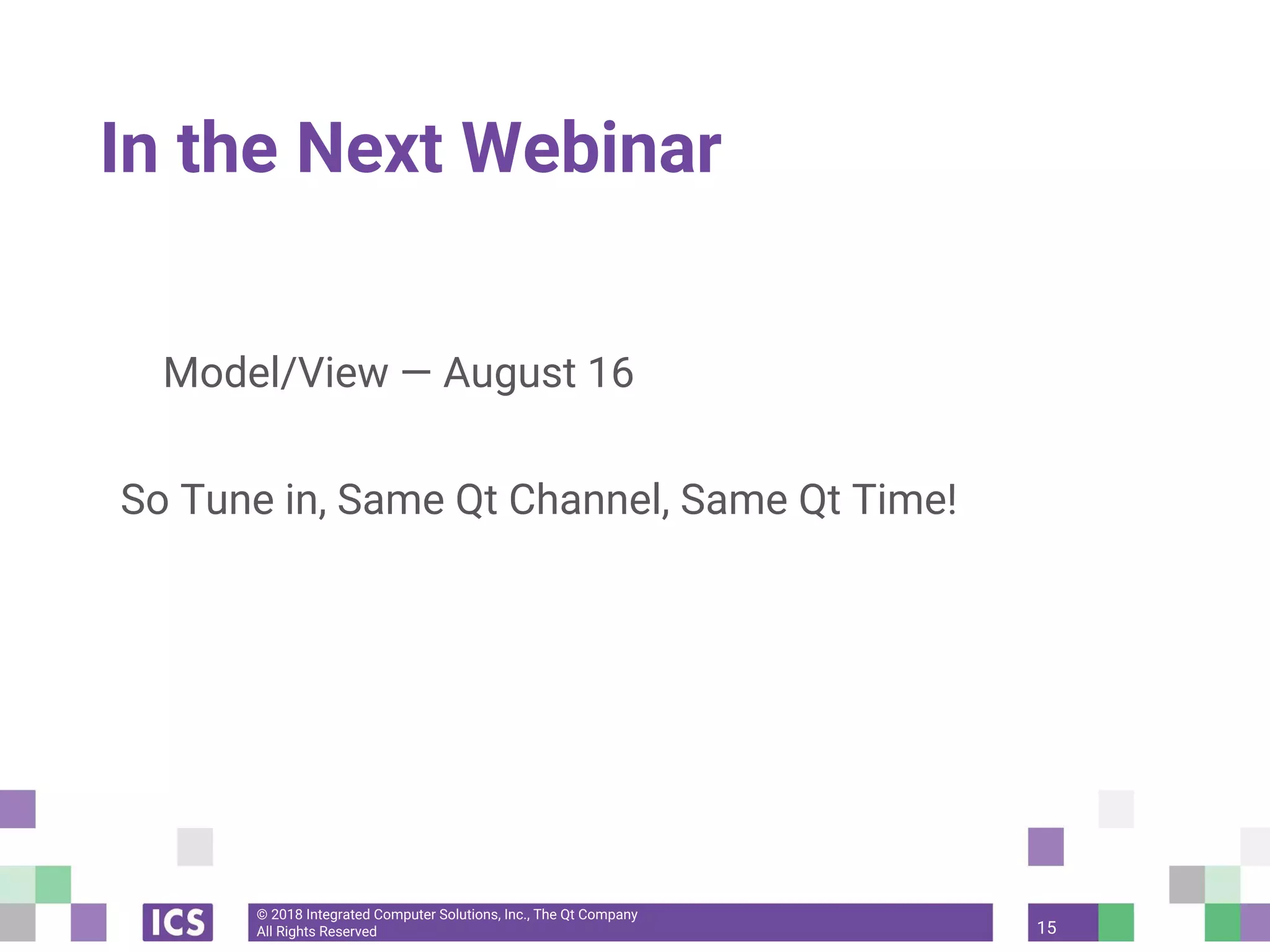 © 2018 Integrated Computer Solutions, Inc., The Qt Company
All Rights Reserved
In the Next Webinar
Model/View — August 16
So Tune in, Same Qt Channel, Same Qt Time!
15
 
