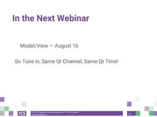 © 2018 Integrated Computer Solutions, Inc., The Qt Company
All Rights Reserved
In the Next Webinar
Model/View — August 16
So Tune in, Same Qt Channel, Same Qt Time!
15
 