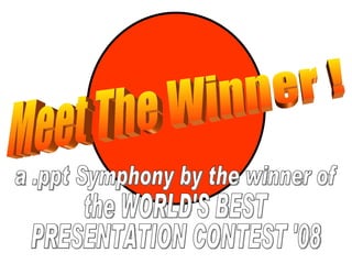 Meet The Winner ! a .ppt Symphony by the winner of the WORLD'S BEST PRESENTATION CONTEST '08 