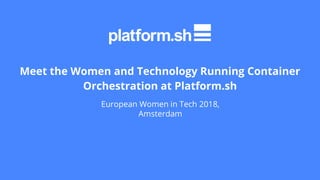 Meet the Women and Technology Running Container
Orchestration at Platform.sh
European Women in Tech 2018,
Amsterdam
 