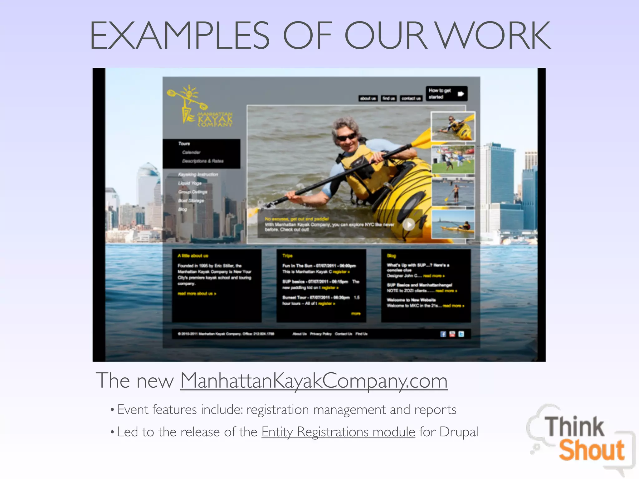 EXAMPLES OF OUR WORK




The new ManhattanKayakCompany.com
 • Event features include: registration management and reports
 • Led to the release of the Entity Registrations module for Drupal
 
