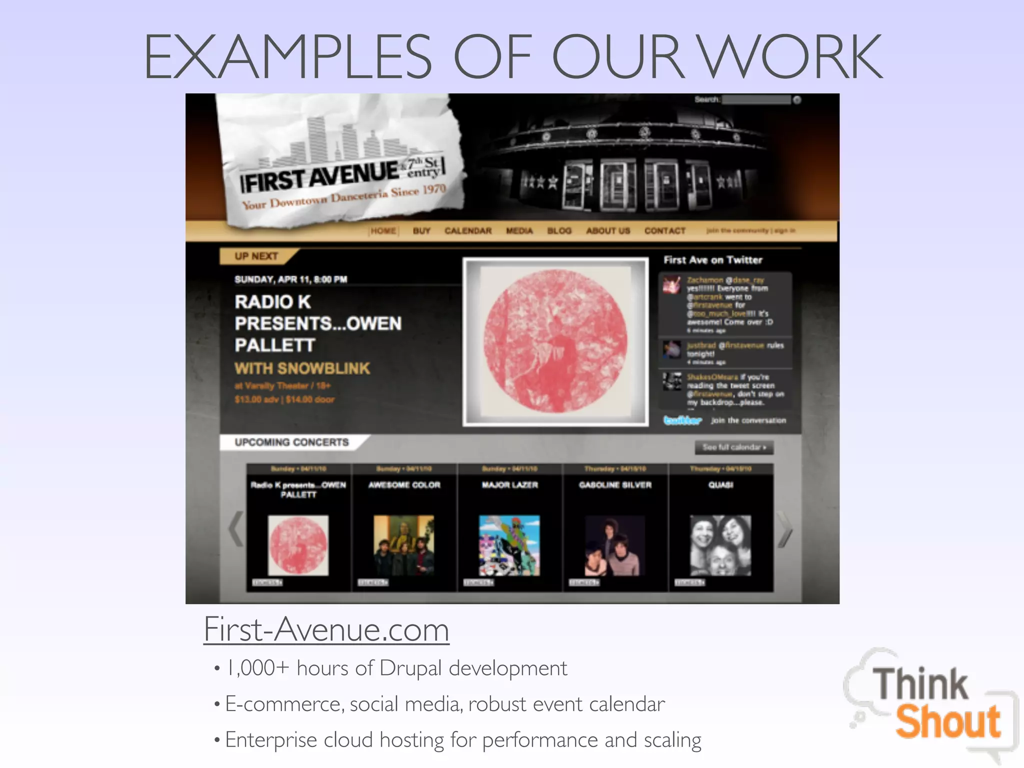 EXAMPLES OF OUR WORK




 First-Avenue.com
 • 1,000+ hours of Drupal development
 • E-commerce, social media, robust event calendar
 • Enterprise cloud hosting for performance and scaling
 