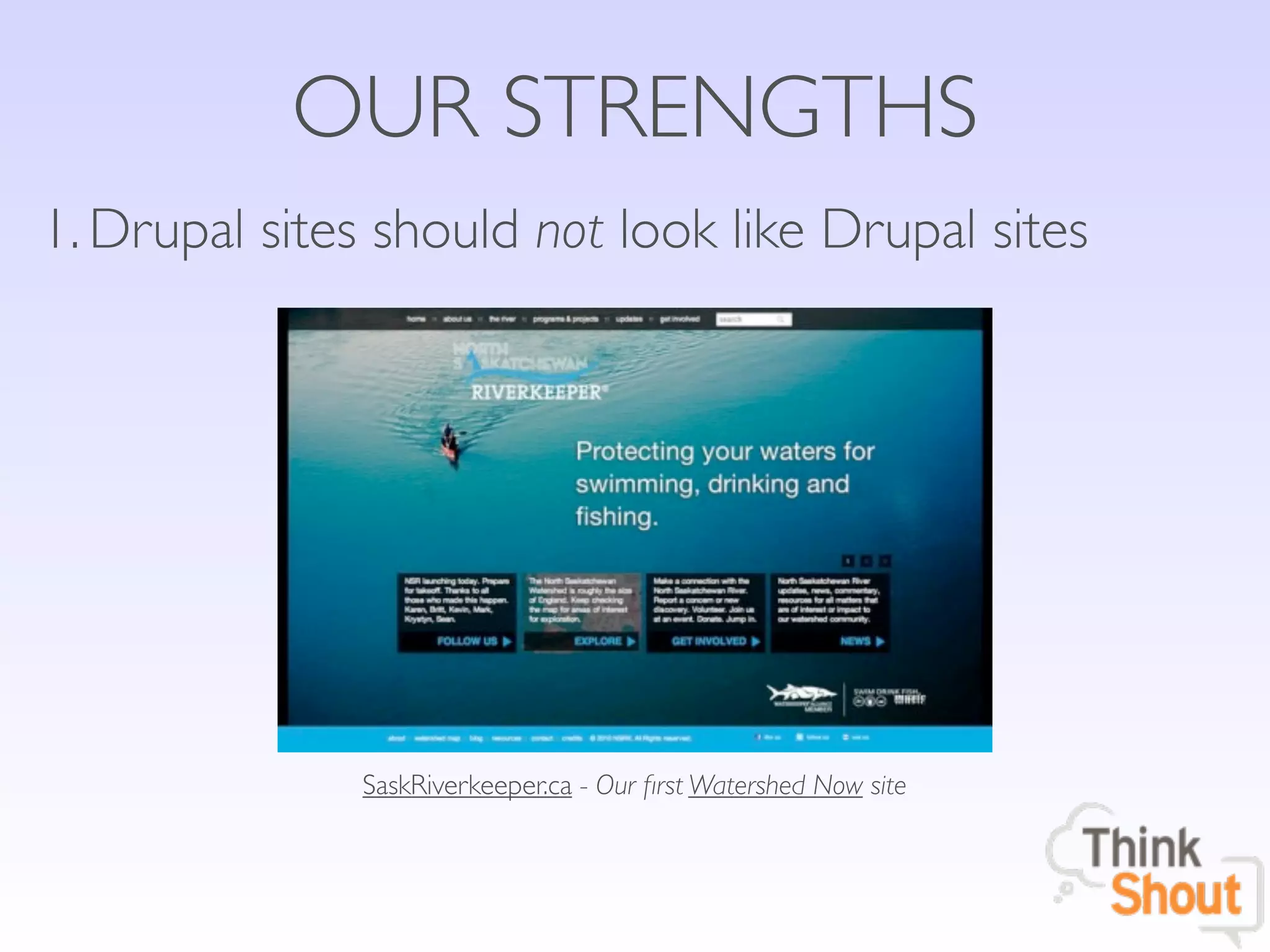 OUR STRENGTHS
1. Drupal sites should not look like Drupal sites




               SaskRiverkeeper.ca - Our ﬁrst Watershed Now site
 