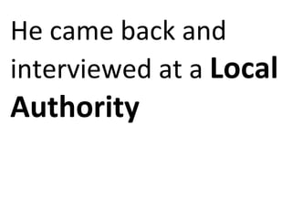He came back and interviewed at a  Local Authority  