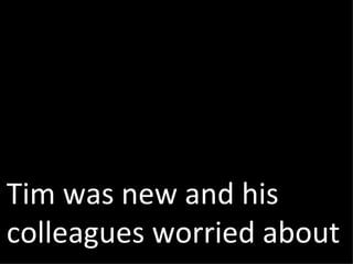 Tim was new and his colleagues worried about 