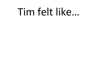Tim felt like… 