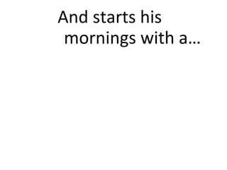 And starts his   mornings with a… 