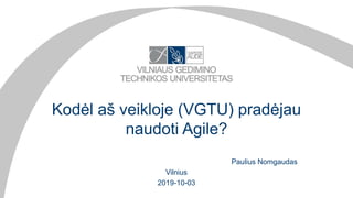 Kodėl aš veikloje (VGTU) pradėjau
naudoti Agile?
Paulius Nomgaudas
Vilnius
2019-10-03
 