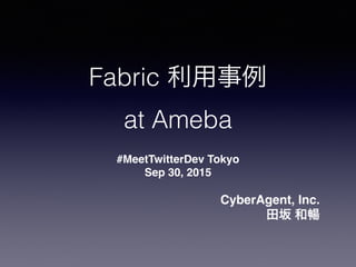 Fabric 利用事例
at Ameba
#MeetTwitterDev Tokyo
Sep 30, 2015
CyberAgent, Inc.
田坂 和暢
 
