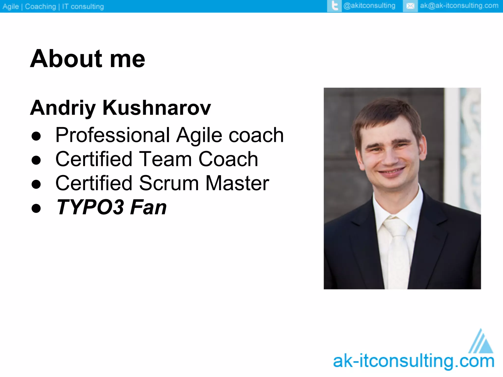 About me
Andriy Kushnarov
● Professional Agile coach
● Certified Team Coach
● Certified Scrum Master
● TYPO3 Fan
 