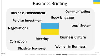 Business Environment
Corruption
Negotiations
Meeting
Legal System
Body language
Women in Business
Communicating
Tahiri.no
Business Briefing
Business Culture
Shadow Economy
Foreign Investment
Goals C Key Facts C Values & Attitudes C Daily Life C Business Briefing C Communication C Usages C Security C Questions
17 of 40
 
