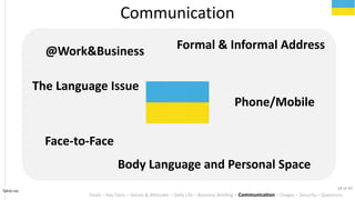 The Language Issue
Phone/Mobile
Formal & Informal Address
Tahiri.no
Communication
Body Language and Personal Space
Face-to-Face
Goals C Key Facts C Values & Attitudes C Daily Life C Business Briefing C Communication C Usages C Security C Questions
@Work&Business
28 of 40
 