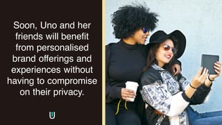 Soon, Uno and her
friends will benefit
from personalised
brand offerings and
experiences without
having to compromise
on their privacy.
 